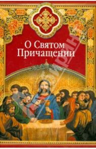 О Святом Причащении. Избранные места из творений святых отцов / Преподобный Никодим Святогорец, Святитель Иоанн Златоуст, Преподобный Симеон Новый Богослов