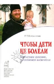 Чтобы дети не болели. Возрастаем духовно, укрепляемся физически / Богомолова Раиса Трофимовна