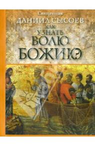 Как узнать волю Божию? / Священник Даниил Сысоев