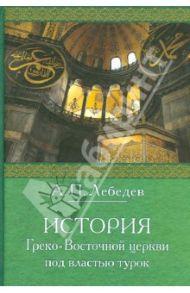 История Греко-Восточной церкви под властью турок / Лебедев Алексей Петрович