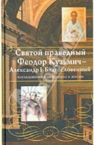 Святой праведный Феодор Кузьмич Томский - Александр I Благословенный. Исследования и материалы / Громыко Марина Михайловна