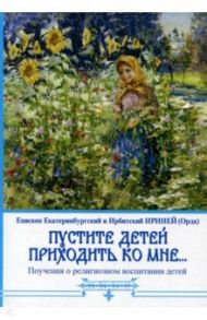 Пустите детей приходить ко мне... Поучения о религиозном воспитании детей / Епископ Екатеринбургский и Ирбитский Ириней (Орда)