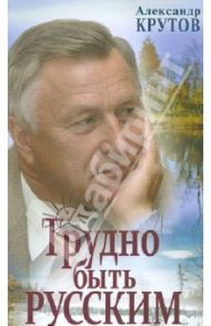 Трудно быть русским / Крутов Александр Николаевич