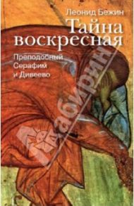 Тайна воскресная. Преподобный Серафим и Дивеево / Бежин Леонид Евгеньевич