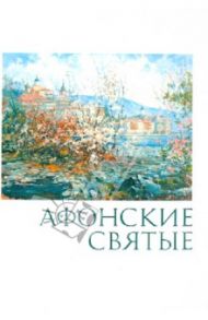 Афонские святые. Жизнеописания, некоторые поучения, чудесные и знаменательные случаи