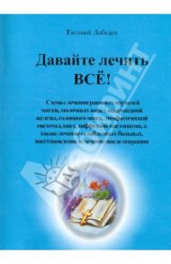 Давайте лечить ВСЁ!. Схемы лечения раковых опухолей матки, молочных желез, щитовидной железы… / Лебедев Евгений Геннадьевич