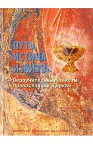 Путь, Истина и Жизнь. Вероучительные тексты Православной церкви