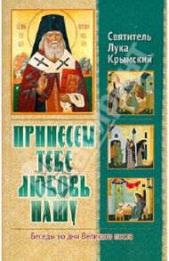 Принесем Тебе любовь нашу. Беседы во дни великого поста / Святитель Лука Крымский (Войно-Ясенецкий)