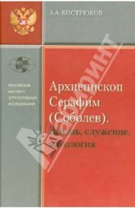 Архиепископ Серафим (Соболев). Жизнь, служение, идеология / Кострюков Андрей Александрович