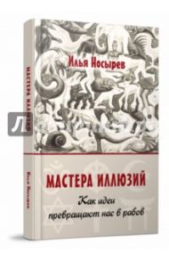 Мастера иллюзий. Как идеи превращают нас в рабов / Носырев Илья Николаевич