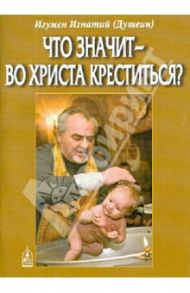 Что значит - во Христа креститься? / Игумен Игнатий (Душеин)