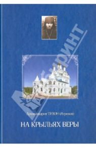 На крыльях веры. Избранные главы из произведений / Архимандрит Тихон (Агриков)