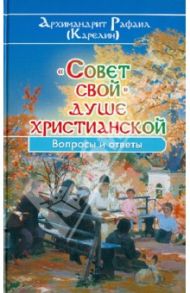 "Совет свой" душе христианской. Вопросы и ответы / Архимандрит Рафаил (Карелин)