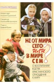 Не от мира сего или в мире сем? О воспитании в детях христианского отношения к миру / Митрополит Антоний Сурожский, Протоиерей Артемий Владимиров, Кунин Евгений Викторович