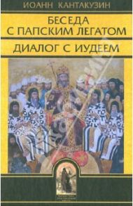 Беседа с папским легатом. Диалог с иудеем и другие сочинения / Кантакузин Иоанн