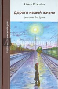 Дороги нашей жизни. Рассказы для души / Рожнева Ольга Леонидовна