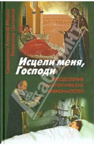 Исцели меня, Господи. Преодоление патологических зависимостей / Священник Алексий Мороз, Цыганков Владимир