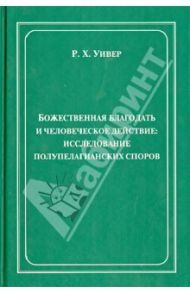 Божественная благодать и человеческое действие. Исследование полупелагианских споров / Уивер Р. Х.