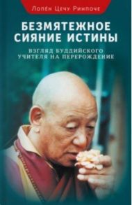 Безмятежное сияние истины. Взгляд буддийского учителя на перерождение / Лопен Цечу Ринпоче