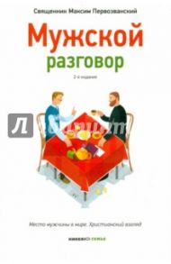 Мужской разговор. Место мужчины в мире. Христианский взгляд / Священник Максим Первозванский