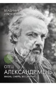 Отец Александр Мень: Жизнь, смерть, бессмертие / Илюшенко Владимир