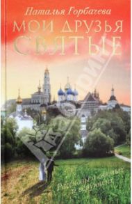 Мои друзья святые. Рассказы о святых и верующих / Горбачева Наталья Борисовна