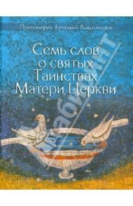 Семь слов о святых Таинствах Матери Церкви / Протоиерей Артемий Владимиров