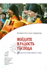 Войдите в радость Господа. Праздники церковного года / Епископ Серафим (Шарапов)