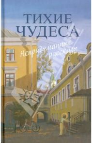 Тихие чудеса. Непридуманные рассказы / Шмелев Иван Сергеевич, Митрополит Вениамин (Федченков), Святитель Иоанн Максимович (Тобольский), Варакина Евдокия, Запарина Лидия Сергеевна, Протоиерей Александр Шантаев