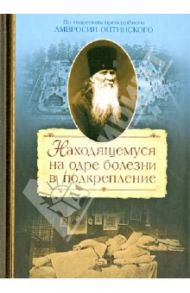 Находящемуся на одре болезни в подкрепление. По творениям преподоного Амвросия Оптинского / Сахжин Сергей Михайлович