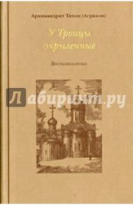 У Троицы окрыленные. Воспоминания / Архимандрит Тихон (Агриков)