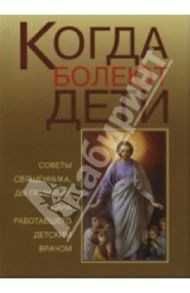 Когда болеют дети. Советы священника, до принятия сана работавшего детским врачом / Священник Алексий Грачев