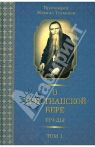 О христианской вере. Труды. В 3-х томах. Том 1 / Протоиерей Михаил Труханов