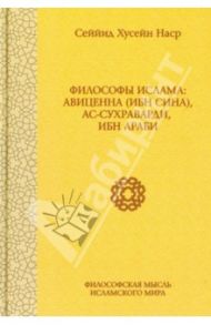 Философы ислама. Авиценна (Ибн Сина), Ас-Сухраварди, Ибн Араби / Наср Сейид Хоссейн