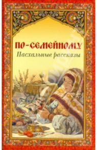 По-семейному. Пасхальные рассказы / Гиппиус Зинаида Николаевна, Шмелев Иван Сергеевич, Куприн Александр Иванович