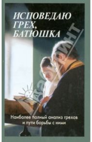 Исповедаю грех, батюшка. Наиболее полный анализ грехов и пути борьбы с ними / Мороз Алексий