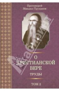 О христианской вере. Труды в 3 томах. Том 2 / Протоиерей Михаил Труханов