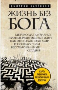 Жизнь без бога: Где и когда появились главные религиозные идеи, как они изменили мир... / Казеннов Дмитрий Константинович