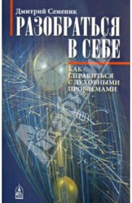 Разобраться в себе. Как справиться с духовными проблемами / Семеник Дмитрий Геннадьевич