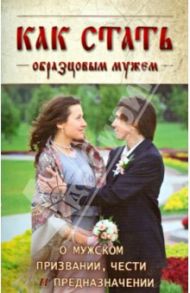 Как стать образцовым мужем. О мужском призвании, чести и предназначении / Архимандрит Георгий (Шестун), Протоиерей Сергий Николаев
