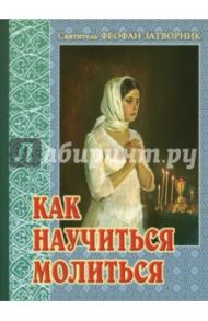 Как научиться молиться. Советы пастыря, избранные из его творений / Святитель Феофан Затворник