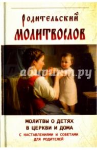 Родительский молитвослов. Молитвы о детях в церкви и дома с наставлениями и советами для родителей