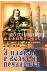 Я плакал о всяком печальном. Жизнеописание протоиерея Валентина Амфитеатрова