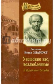 Увещеваю вас, возлюбленные. Избранные беседы / Святитель Иоанн Златоуст