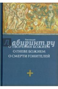 О творении Божием. О гневе Божием. О смерти гонителей. Эпитомы Божественных установлений / Лактанций