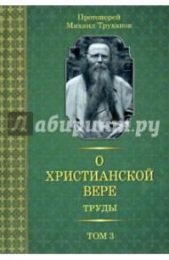 О христианской вере. Труды. В 3 томах. Том 3 / Протоиерей Михаил Труханов