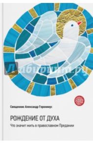 Рождение от Духа. Что значит жить в православном Предании / Священник Александр Геронимус