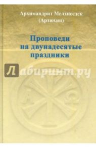 Проповеди на двунадесятые праздники / Архимандрит Мелхиседек (Артюхин), Киселева Елена