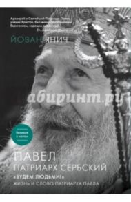 Павел, Патриарх Сербский. "Будем людьми!": Жизнь и слово Патриарха Павла / Янич Йован