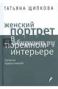 Женский портрет в тюремном интерьере. Записки православной / Щипкова Татьяна